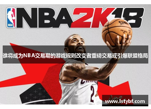 谁将成为NBA交易期的游戏规则改变者重磅交易或引爆联盟格局