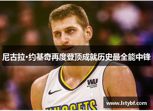 尼古拉·约基奇再度登顶成就历史最全能中锋