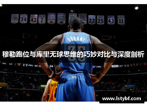 穆勒跑位与库里无球思维的巧妙对比与深度剖析