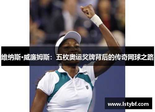 维纳斯·威廉姆斯：五枚奥运奖牌背后的传奇网球之路