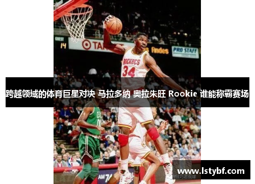 跨越领域的体育巨星对决 马拉多纳 奥拉朱旺 Rookie 谁能称霸赛场