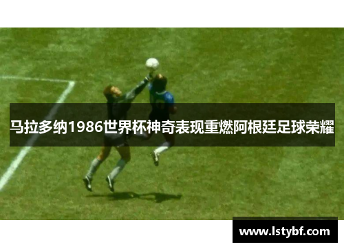 马拉多纳1986世界杯神奇表现重燃阿根廷足球荣耀