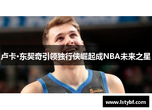 卢卡·东契奇引领独行侠崛起成NBA未来之星