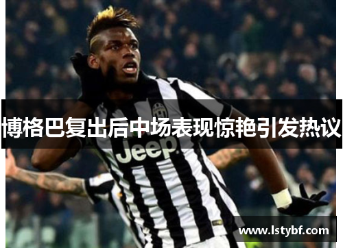 博格巴复出后中场表现惊艳引发热议