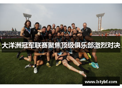 大洋洲冠军联赛聚焦顶级俱乐部激烈对决