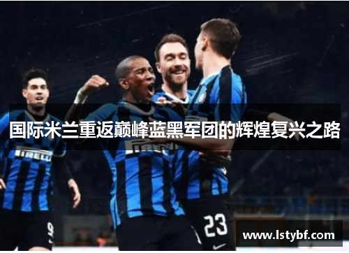 国际米兰重返巅峰蓝黑军团的辉煌复兴之路