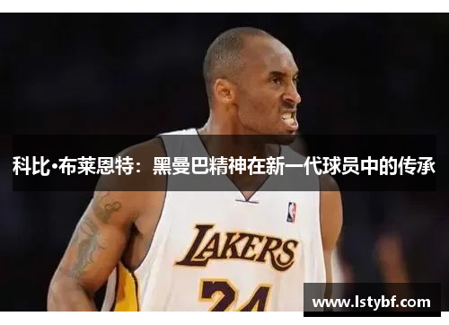 科比·布莱恩特：黑曼巴精神在新一代球员中的传承