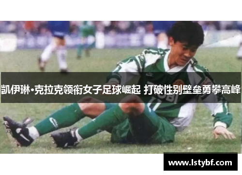 凯伊琳·克拉克领衔女子足球崛起 打破性别壁垒勇攀高峰