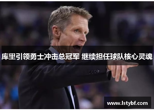 库里引领勇士冲击总冠军 继续担任球队核心灵魂