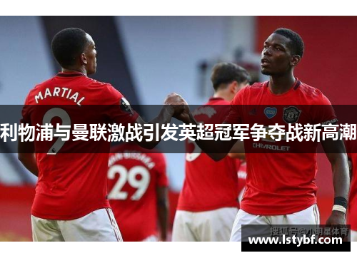 利物浦与曼联激战引发英超冠军争夺战新高潮