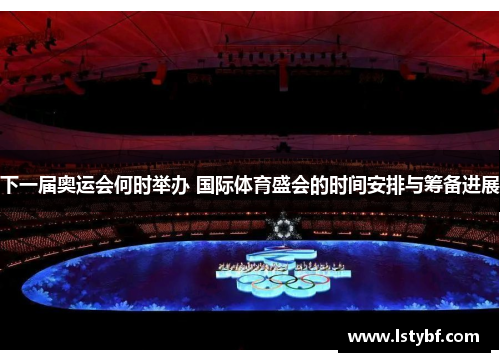 下一届奥运会何时举办 国际体育盛会的时间安排与筹备进展